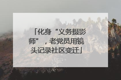 化身“义务摄影师”，老党员用镜头记录社区变迁
