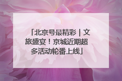 北京号最精彩｜文旅盛宴！京城近期超多活动轮番上线