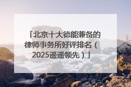 北京十大德能兼备的律师事务所好评排名（2025遥遥领先）