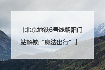 北京地铁6号线朝阳门站解锁“魔法出行”