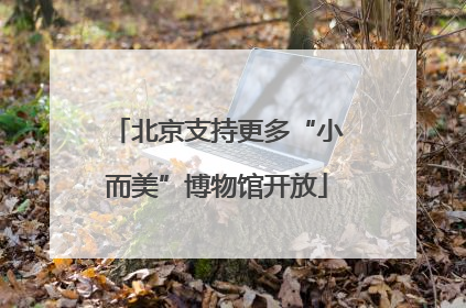北京支持更多“小而美”博物馆开放