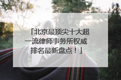 北京最顶尖十大超一流律师事务所权威排名最新盘点！
