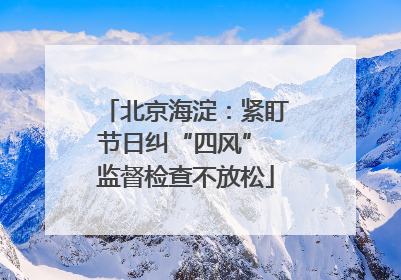 北京海淀：紧盯节日纠“四风” 监督检查不放松