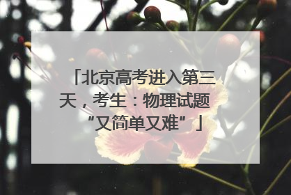 北京高考进入第三天，考生：物理试题“又简单又难”
