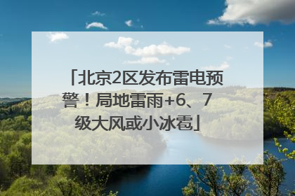 北京2区发布雷电预警！局地雷雨+6、7级大风或小冰雹