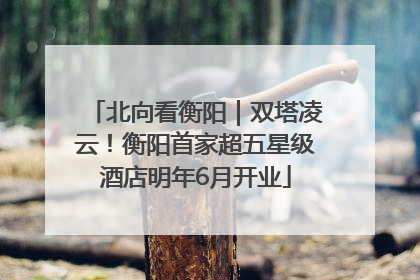 北向看衡阳｜双塔凌云！衡阳首家超五星级酒店明年6月开业
