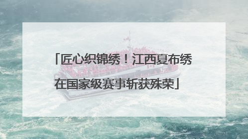 匠心织锦绣！江西夏布绣在国家级赛事斩获殊荣