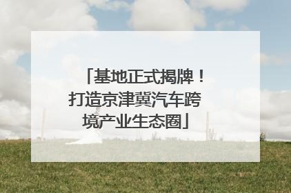 基地正式揭牌！打造京津冀汽车跨境产业生态圈