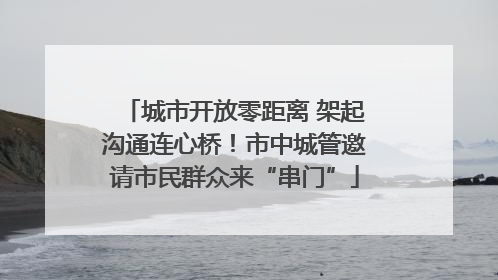 城市开放零距离 架起沟通连心桥！市中城管邀请市民群众来“串门”