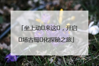 坐上动⻋来这⾥，开启⼀场古蜀⽂化探秘之旅