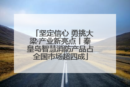坚定信心 勇挑大梁·产业新亮点丨秦皇岛智慧消防产品占全国市场超四成