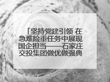 坚持党建引领 在急难险重任务中展现国企担当——石家庄交投集团做优做强典型报道之一