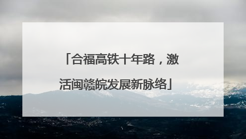 合福高铁十年路，激活闽赣皖发展新脉络