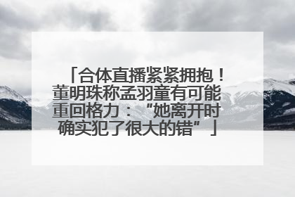 合体直播紧紧拥抱！董明珠称孟羽童有可能重回格力：“她离开时确实犯了很大的错”
