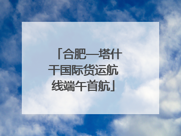 合肥—塔什干国际货运航线端午首航