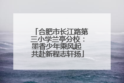 合肥市长江路第三小学兰亭分校：墨香少年乘风起 共赴新程志轩扬