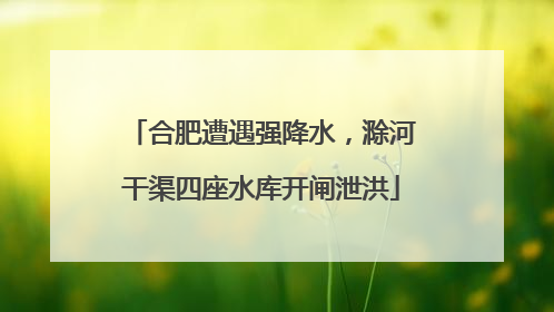 合肥遭遇强降水，滁河干渠四座水库开闸泄洪