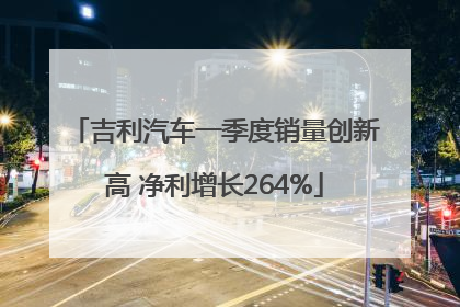 吉利汽车一季度销量创新高 净利增长264%