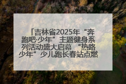 吉林省2025年“奔跑吧·少年”主题健身系列活动盛大启幕 “热路少年”少儿跑长春站点燃少年运动热情