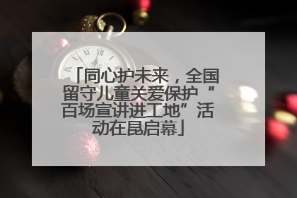 同心护未来，全国留守儿童关爱保护“百场宣讲进工地”活动在昆启幕