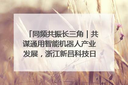 同频共振长三角｜共谋通用智能机器人产业发展，浙江新昌科技日搭建协同创新平台