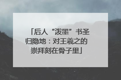 后人“泼墨”书圣归隐地：对王羲之的崇拜刻在骨子里