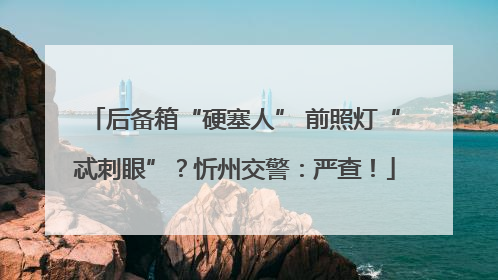 后备箱“硬塞人” 前照灯“忒刺眼”？忻州交警：严查！
