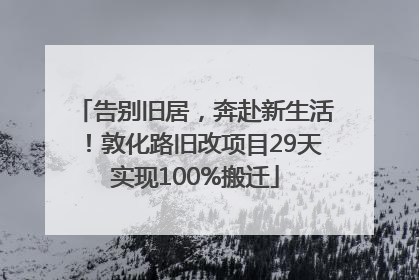 告别旧居，奔赴新生活！敦化路旧改项目29天实现100%搬迁