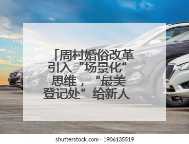 周村婚俗改革引入“场景化” 思维，“最美登记处”给新人最美的开始