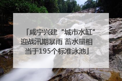 咸宁兴建“城市水缸”迎战汛期暴雨 蓄水量相当于195个标准泳池