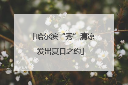 哈尔滨“秀”清凉 发出夏日之约