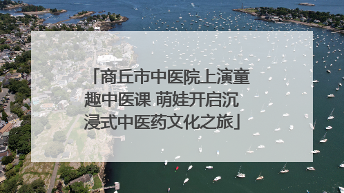 商丘市中医院上演童趣中医课 萌娃开启沉浸式中医药文化之旅
