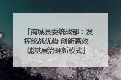商城县委统战部：发挥统战优势 创新高效能基层治理新模式