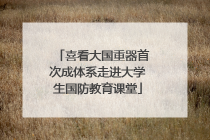 喜看大国重器首次成体系走进大学生国防教育课堂