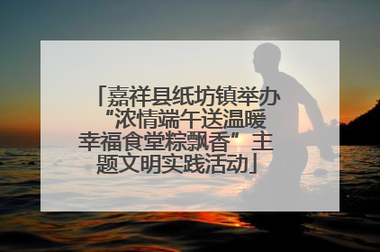 嘉祥县纸坊镇举办“浓情端午送温暖 幸福食堂粽飘香”主题文明实践活动