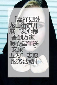嘉祥县卧龙山街道开展“爱心粽香到万家 暖心端午送安康” “五为”志愿服务活动