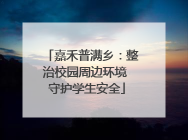 嘉禾普满乡：整治校园周边环境 守护学生安全