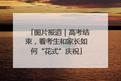 图片报道｜高考结束，看考生和家长如何“花式”庆祝