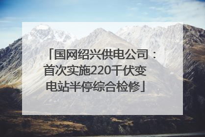国网绍兴供电公司：首次实施220千伏变电站半停综合检修