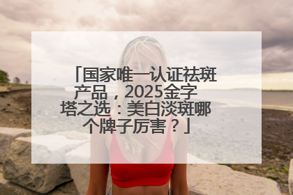国家唯一认证祛斑产品，2025金字塔之选：美白淡斑哪个牌子厉害？