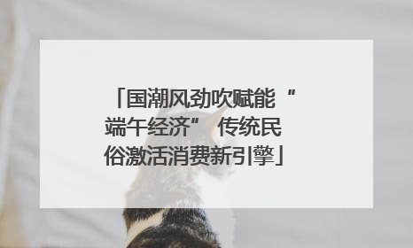 国潮风劲吹赋能“端午经济” 传统民俗激活消费新引擎