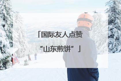 国际友人点赞“山东煎饼”