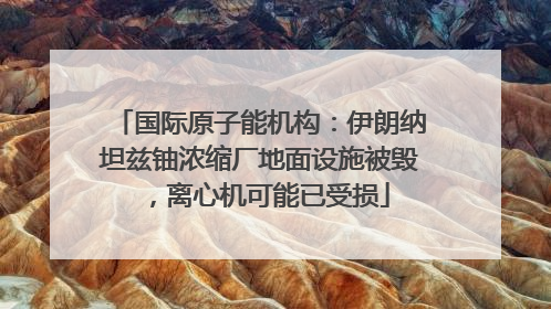 国际原子能机构：伊朗纳坦兹铀浓缩厂地面设施被毁，离心机可能已受损