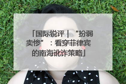 国际锐评｜“扮弱卖惨”：看穿菲律宾的南海讹诈策略