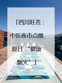 四川旺苍：中医夜市点燃夏日 “健康烟火”