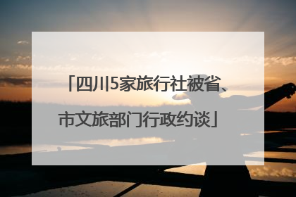 四川5家旅行社被省、市文旅部门行政约谈