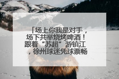 场上你我是对手，场下共举烧烤啤酒！跟着“苏超”游镇江，徐州球迷凭球票畅游名山胜景