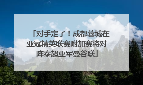 对手定了！成都蓉城在亚冠精英联赛附加赛将对阵泰超亚军曼谷联