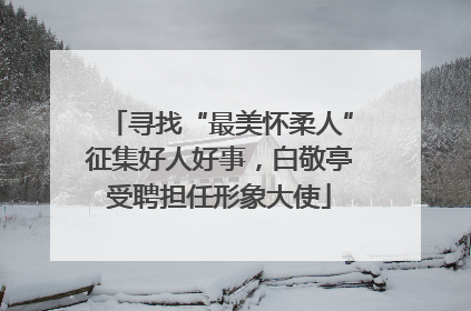 寻找“最美怀柔人”征集好人好事，白敬亭受聘担任形象大使