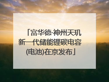 富华德·神州天玑新一代储能锂碳电容(电池)在京发布